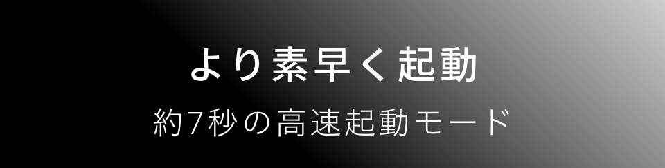 より素早く、7秒の高速起動に進化